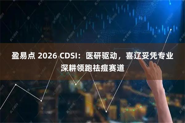 盈易点 2026 CDSI：医研驱动，喜辽妥凭专业深耕领跑祛痘赛道