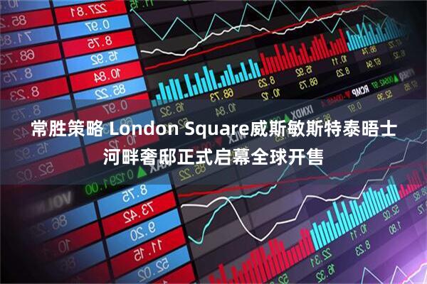 常胜策略 London Square威斯敏斯特泰晤士河畔奢邸正式启幕全球开售